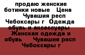 продаю женские ботинки новые › Цена ­ 600 - Чувашия респ., Чебоксары г. Одежда, обувь и аксессуары » Женская одежда и обувь   . Чувашия респ.,Чебоксары г.